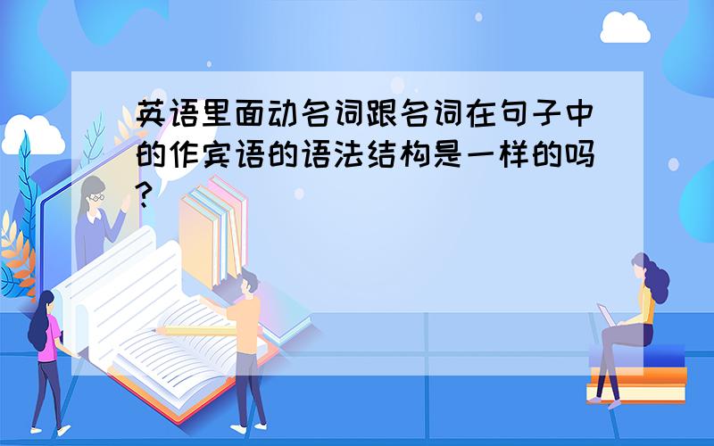 英语里面动名词跟名词在句子中的作宾语的语法结构是一样的吗?