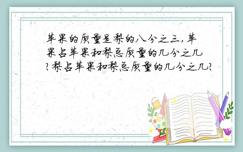 苹果的质量是梨的八分之三,苹果占苹果和梨总质量的几分之几?梨占苹果和梨总质量的几分之几?