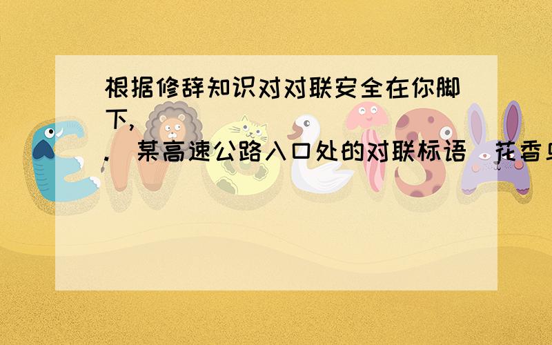 根据修辞知识对对联安全在你脚下,____________.（某高速公路入口处的对联标语）花香鸟语风光美,________