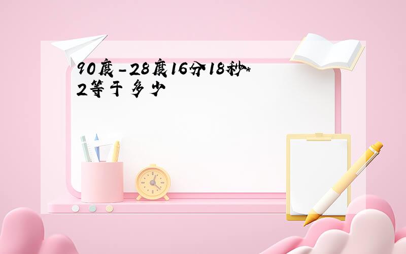 90度-28度16分18秒*2等于多少