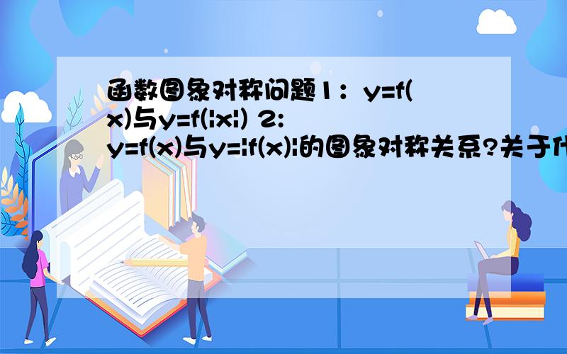 函数图象对称问题1：y=f(x)与y=f(|x|) 2:y=f(x)与y=|f(x)|的图象对称关系?关于什么对称?