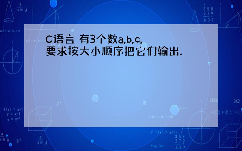 C语言 有3个数a,b,c,要求按大小顺序把它们输出.