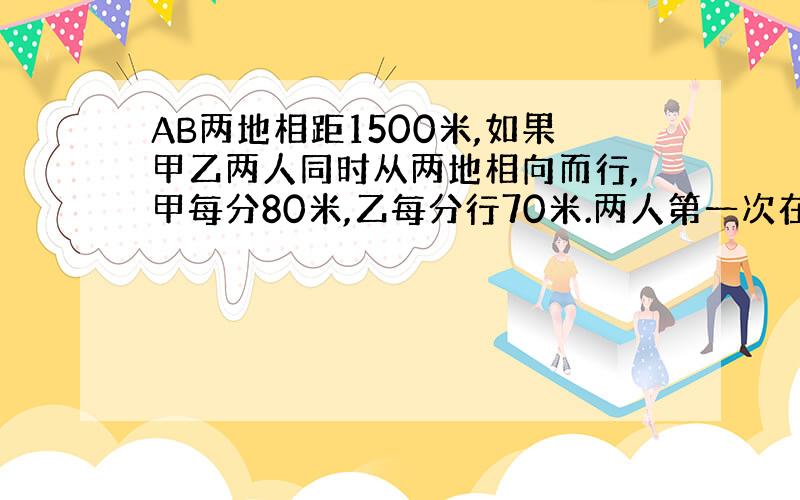 AB两地相距1500米,如果甲乙两人同时从两地相向而行,甲每分80米,乙每分行70米.两人第一次在c处相遇,继续前进再返