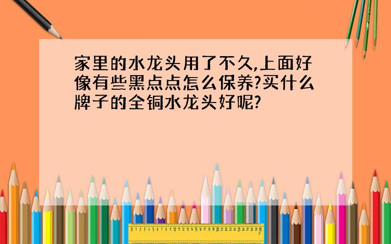 家里的水龙头用了不久,上面好像有些黑点点怎么保养?买什么牌子的全铜水龙头好呢?