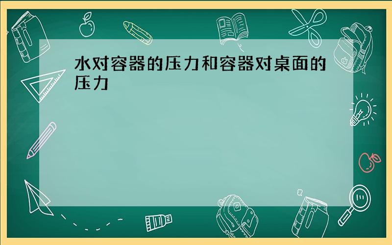 水对容器的压力和容器对桌面的压力