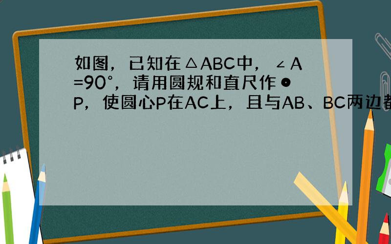 如图，已知在△ABC中，∠A=90°，请用圆规和直尺作⊙P，使圆心P在AC上，且与AB、BC两边都相切．（要求保留作图痕