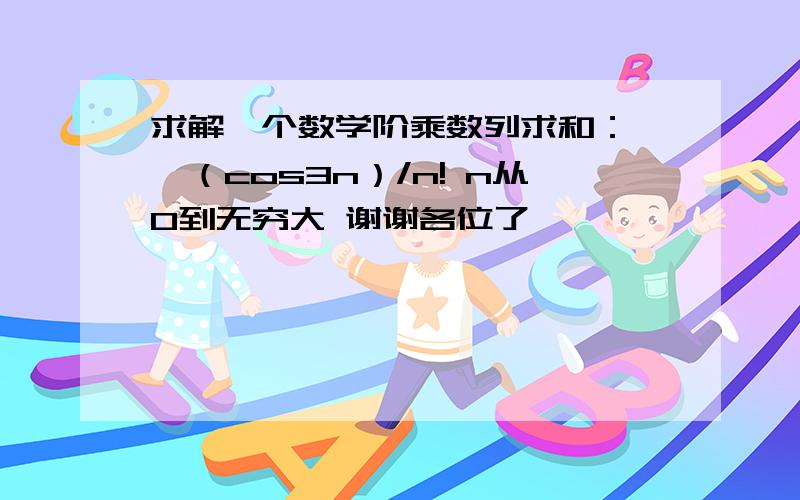 求解一个数学阶乘数列求和： ∑（cos3n）/n! n从0到无穷大 谢谢各位了