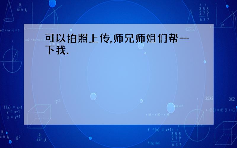 可以拍照上传,师兄师姐们帮一下我.