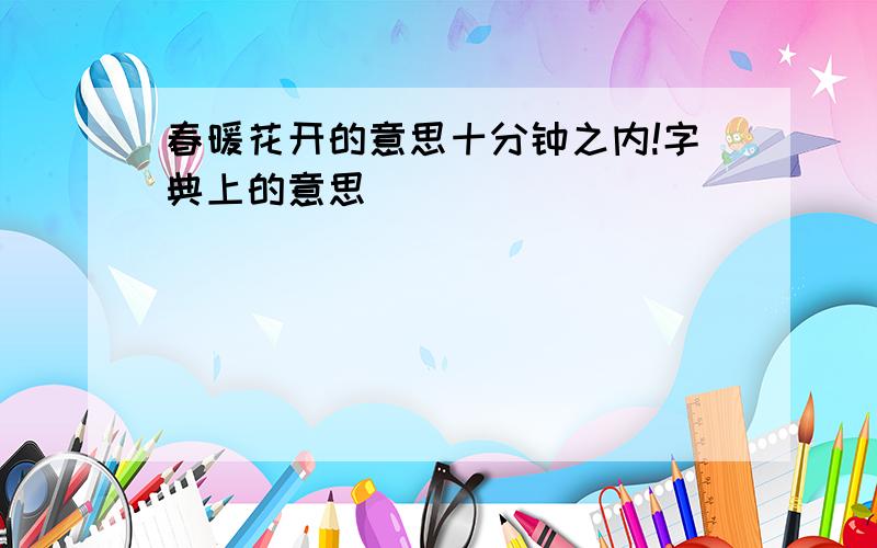 春暖花开的意思十分钟之内!字典上的意思