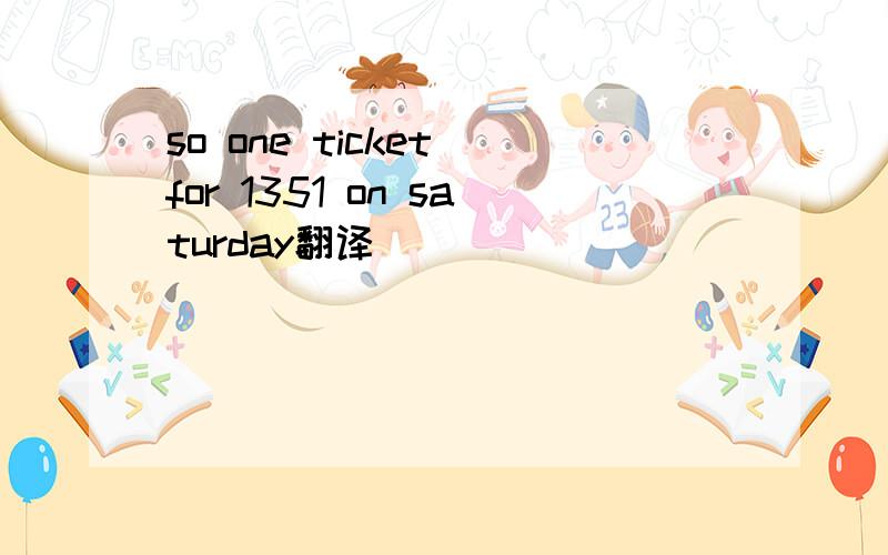 so one ticket for 1351 on saturday翻译