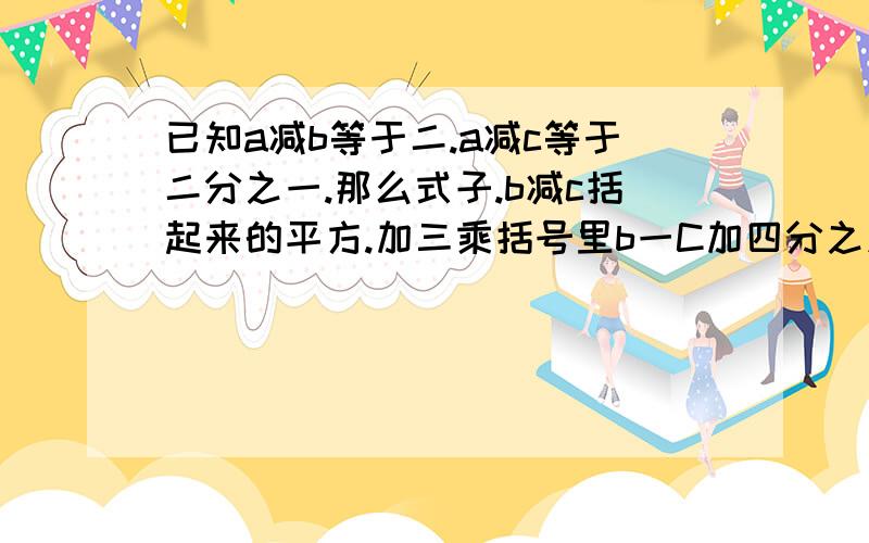 已知a减b等于二.a减c等于二分之一.那么式子.b减c括起来的平方.加三乘括号里b一C加四分之九的值是.一是负二分之三.