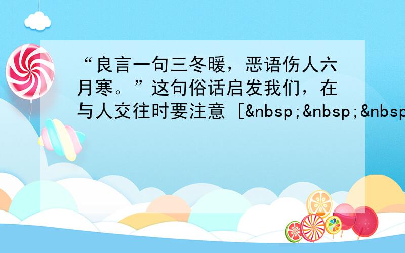 “良言一句三冬暖，恶语伤人六月寒。”这句俗话启发我们，在与人交往时要注意 [   &nbs