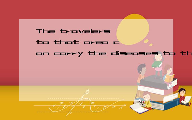 The travelers to that area can carry the diseases to their c