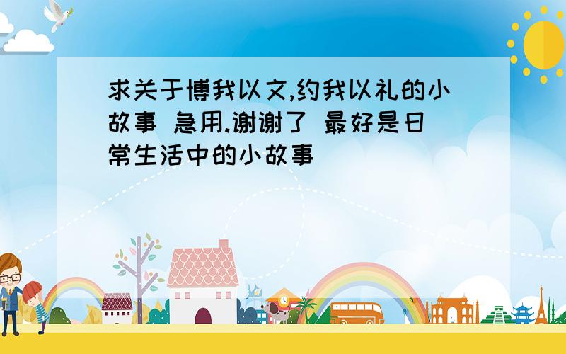 求关于博我以文,约我以礼的小故事 急用.谢谢了 最好是日常生活中的小故事