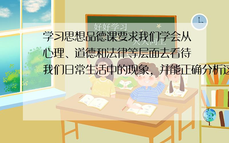 学习思想品德课要求我们学会从心理、道德和法律等层面去看待我们日常生活中的现象，并能正确分析这些社会现象，学会解决这些社会