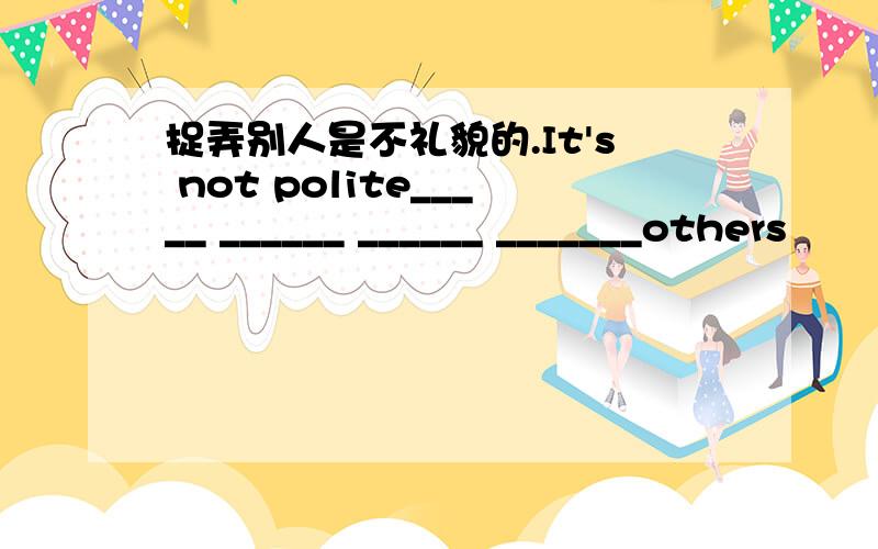 捉弄别人是不礼貌的.It's not polite_____ ______ ______ _______others