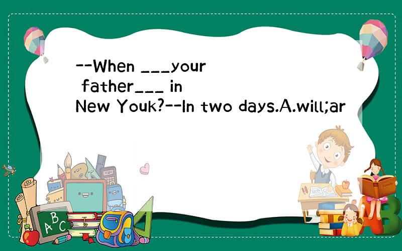 --When ___your father___ in New Youk?--In two days.A.will;ar