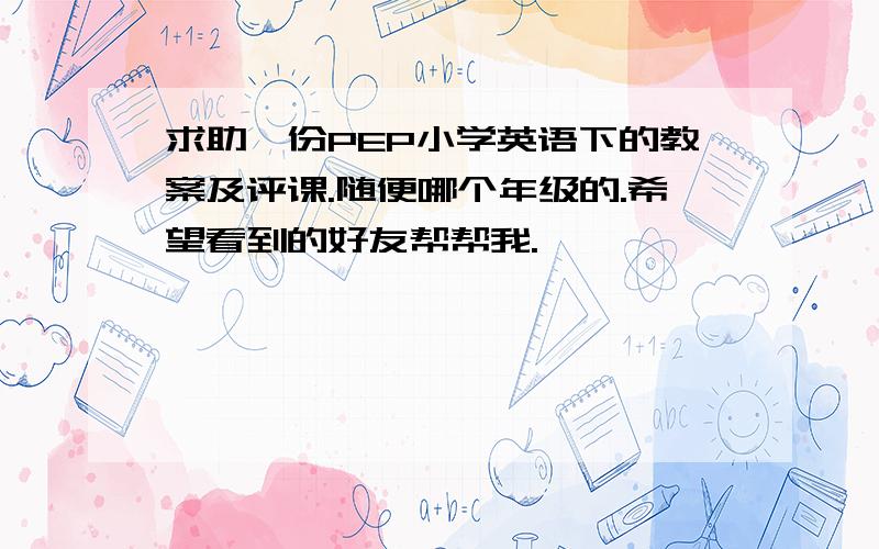 求助一份PEP小学英语下的教案及评课.随便哪个年级的.希望看到的好友帮帮我.