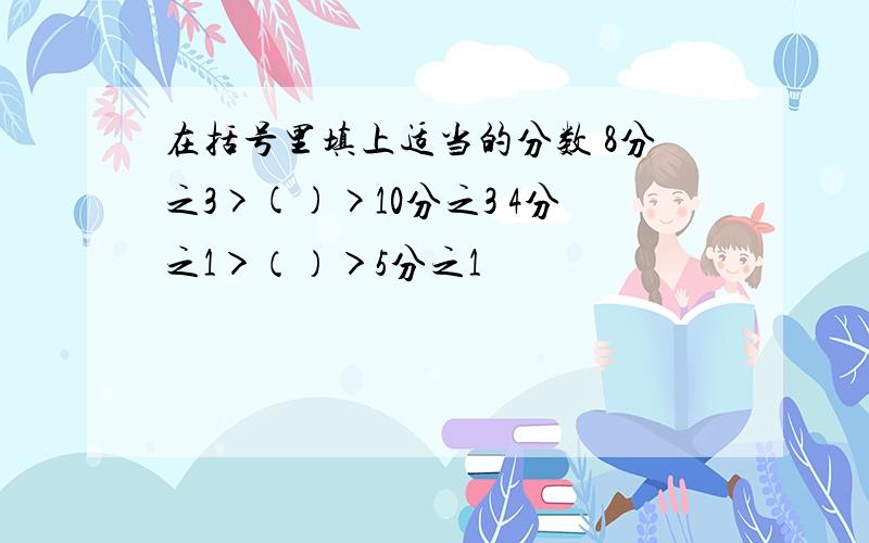 在括号里填上适当的分数 8分之3>()>10分之3 4分之1＞（）＞5分之1