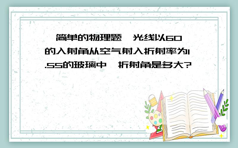 【简单的物理题】光线以60°的入射角从空气射入折射率为1.55的玻璃中,折射角是多大?