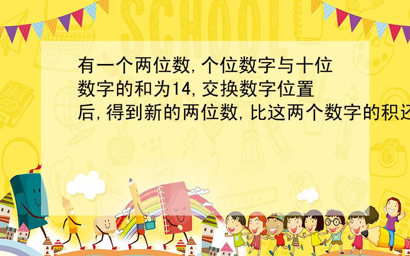 有一个两位数,个位数字与十位数字的和为14,交换数字位置后,得到新的两位数,比这两个数字的积还大38