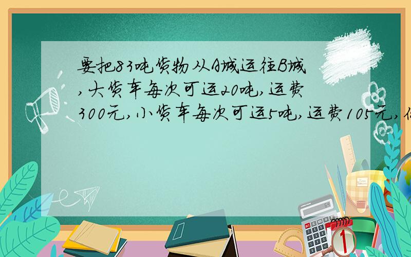 要把83吨货物从A城运往B城,大货车每次可运20吨,运费300元,小货车每次可运5吨,运费105元,你能设计出费