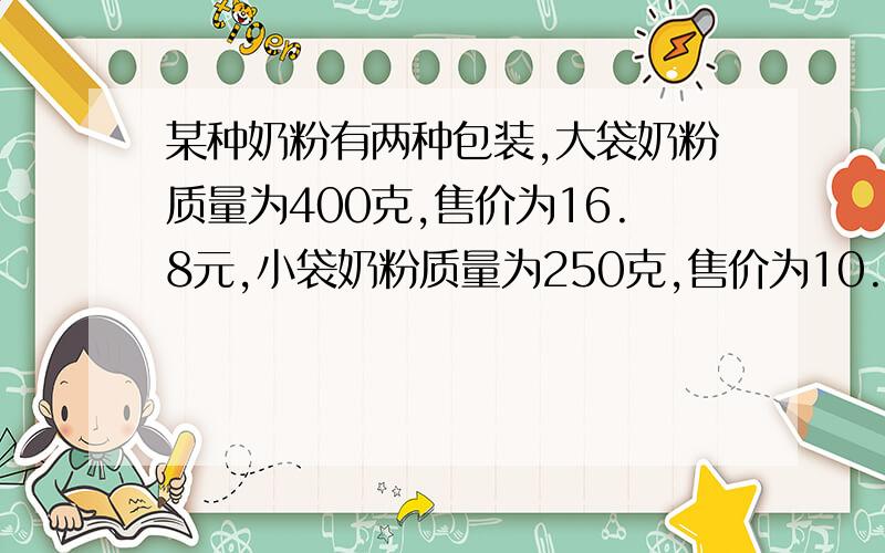 某种奶粉有两种包装,大袋奶粉质量为400克,售价为16.8元,小袋奶粉质量为250克,售价为10.6元,问买哪一种较为合