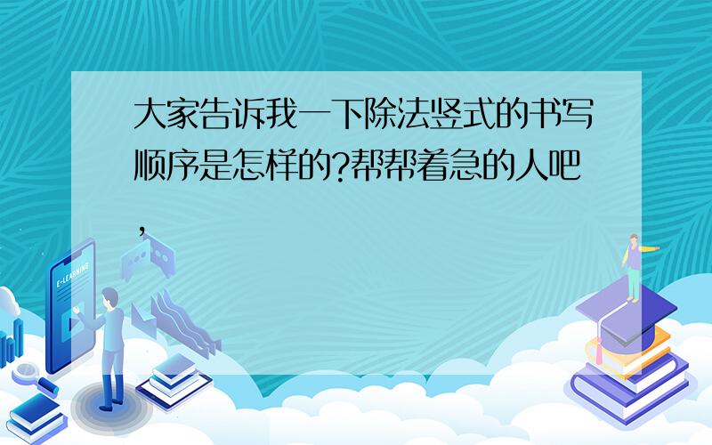 大家告诉我一下除法竖式的书写顺序是怎样的?帮帮着急的人吧,