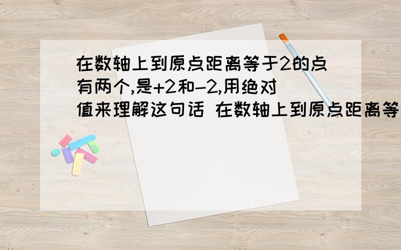 在数轴上到原点距离等于2的点有两个,是+2和-2,用绝对值来理解这句话 在数轴上到原点距离等于2