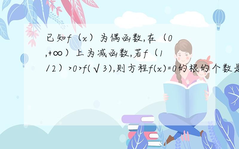 已知f（x）为偶函数,在（0,+∞）上为减函数,若f（1/2）>0>f(√3),则方程f(x)=0的根的个数是