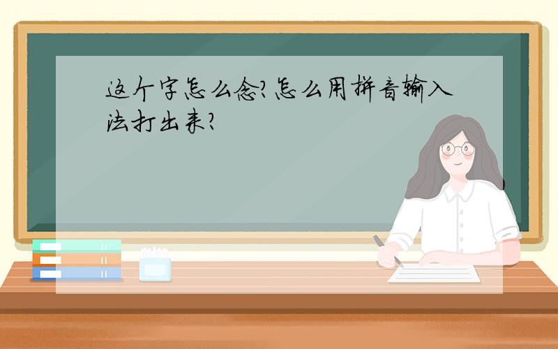 这个字怎么念?怎么用拼音输入法打出来?