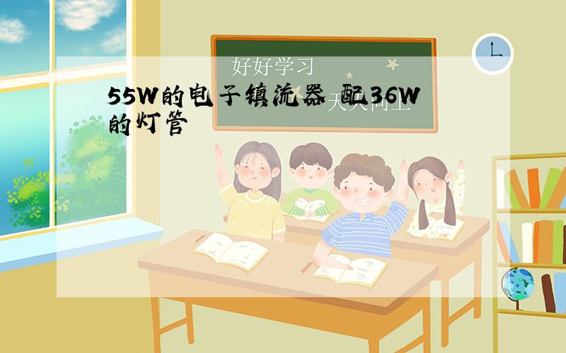 55W的电子镇流器 配36W的灯管