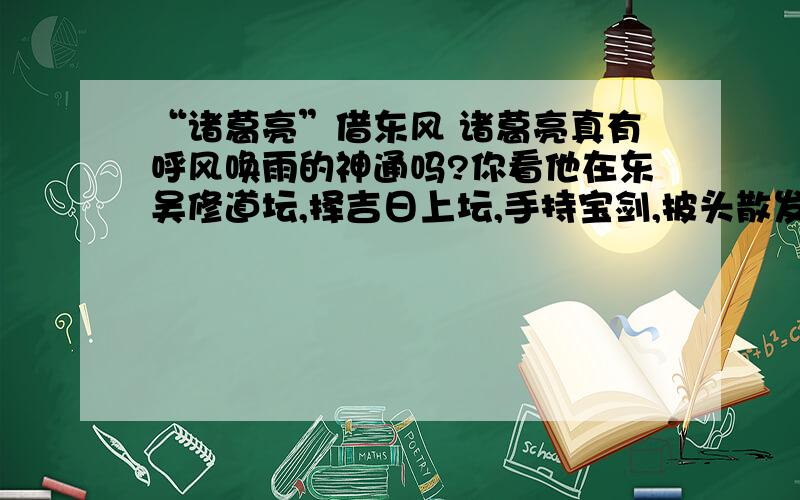 “诸葛亮”借东风 诸葛亮真有呼风唤雨的神通吗?你看他在东吴修道坛,择吉日上坛,手持宝剑,披头散发,口中念念有词,装神弄鬼