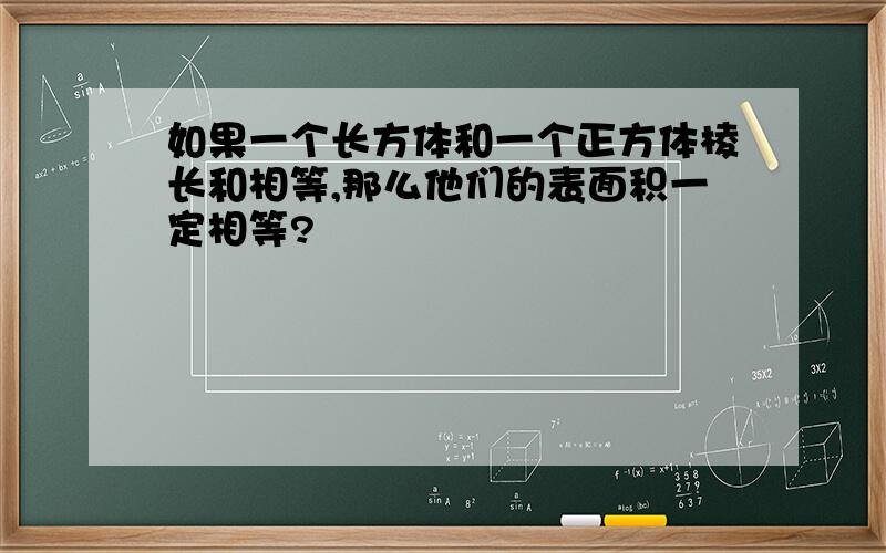 如果一个长方体和一个正方体棱长和相等,那么他们的表面积一定相等?