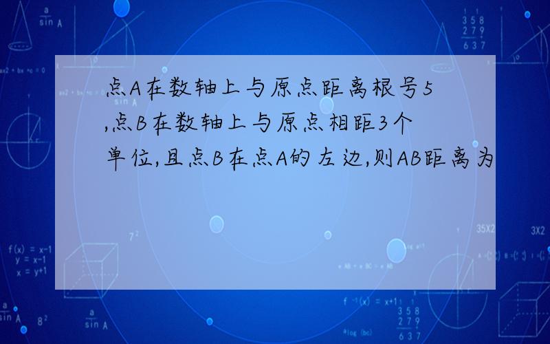 点A在数轴上与原点距离根号5,点B在数轴上与原点相距3个单位,且点B在点A的左边,则AB距离为