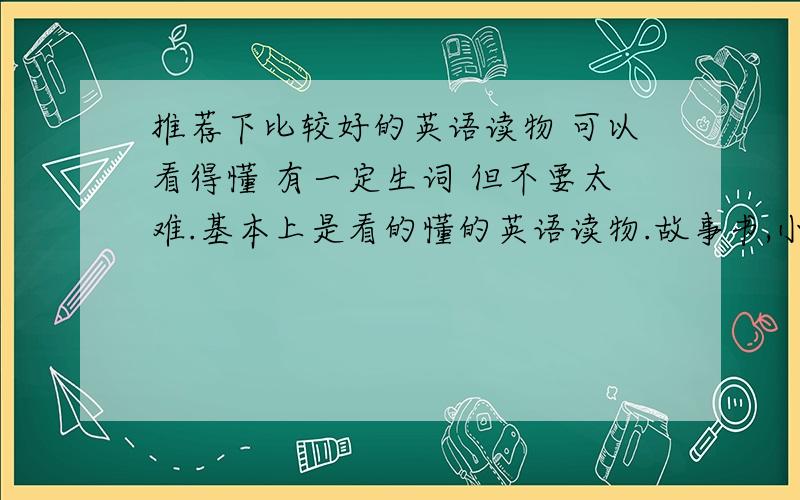 推荐下比较好的英语读物 可以看得懂 有一定生词 但不要太难.基本上是看的懂的英语读物.故事书,小说,名著等等都可以的 要