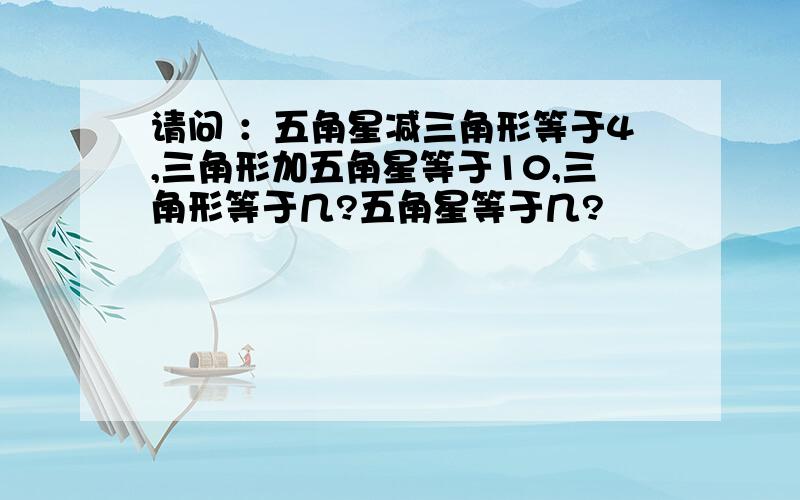 请问 ：五角星减三角形等于4,三角形加五角星等于10,三角形等于几?五角星等于几?