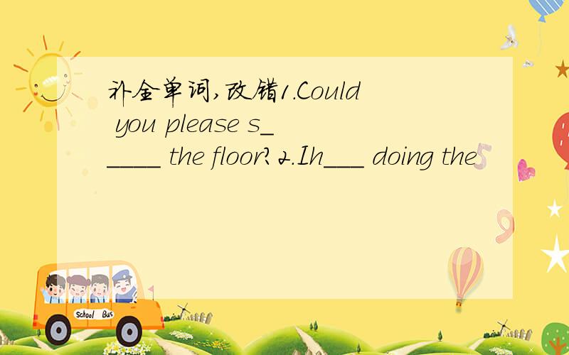 补全单词,改错1.Could you please s_____ the floor?2.Ih___ doing the