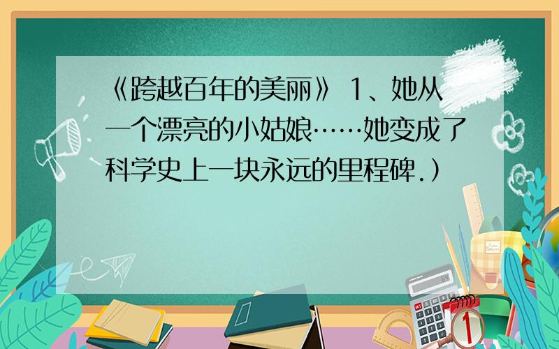 《跨越百年的美丽》 1、她从一个漂亮的小姑娘……她变成了科学史上一块永远的里程碑.）