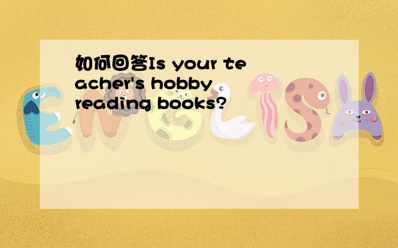 如何回答Is your teacher's hobby reading books?