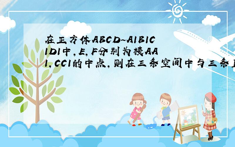 在正方体ABCD～A1B1C1D1中,E,F分别为棱AA1,CC1的中点,则在三条空间中与三条直线A1D1,EF,CD都