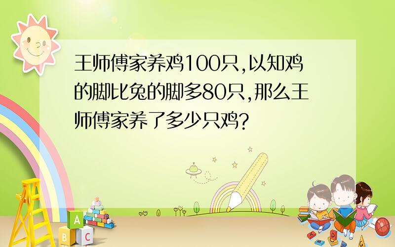 王师傅家养鸡100只,以知鸡的脚比兔的脚多80只,那么王师傅家养了多少只鸡?