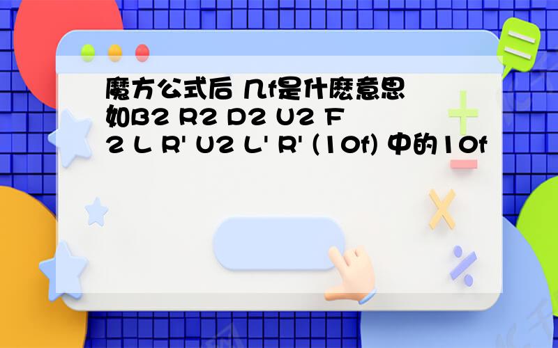 魔方公式后 几f是什麽意思 如B2 R2 D2 U2 F2 L R' U2 L' R' (10f) 中的10f