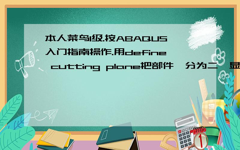 本人菜鸟1级.按ABAQUS入门指南操作.用define cutting plane把部件一分为二,显示dependen