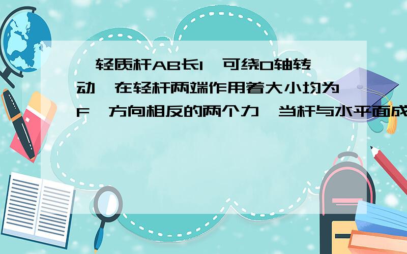 一轻质杆AB长l,可绕O轴转动,在轻杆两端作用着大小均为F,方向相反的两个力,当杆与水平面成θ角时