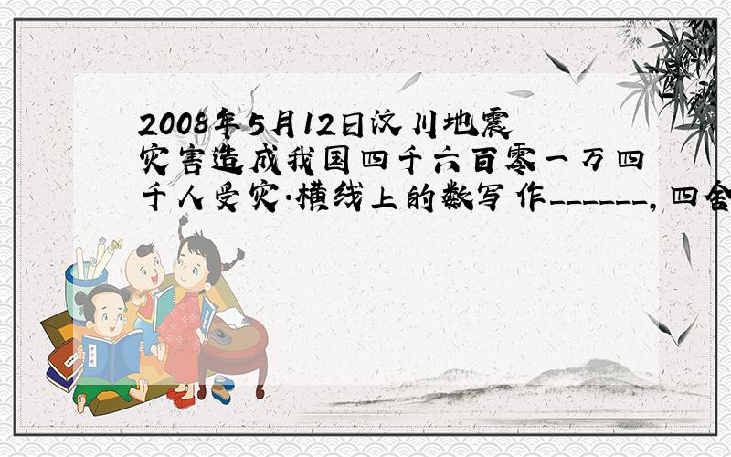 2008年5月12日汶川地震灾害造成我国四千六百零一万四千人受灾．横线上的数写作______，四舍五入到万位大约是___