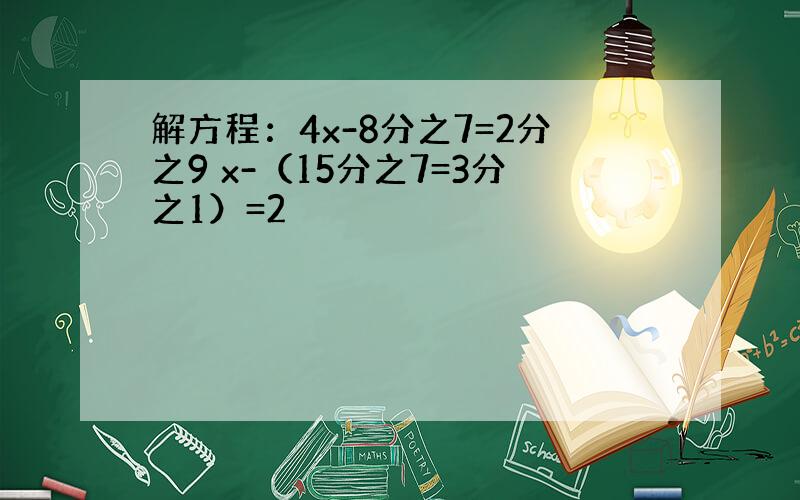 解方程：4x-8分之7=2分之9 x-（15分之7=3分之1）=2