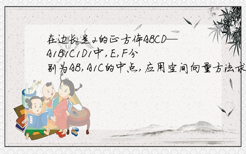 在边长是2的正方体ABCD—A1B1C1D1中,E,F分别为AB,A1C的中点,应用空间向量方法求解下列问题.