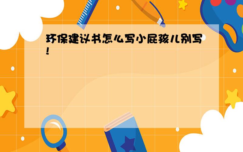 环保建议书怎么写小屁孩儿别写!