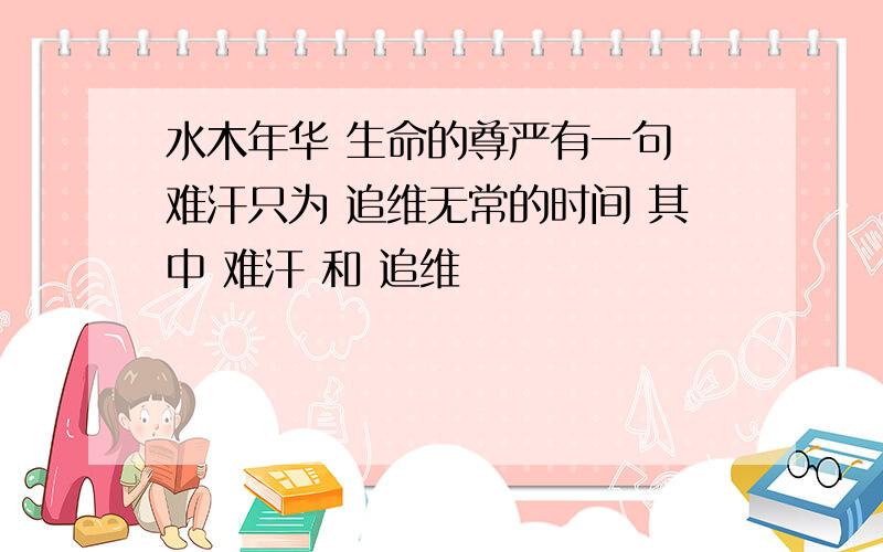 水木年华 生命的尊严有一句 难汗只为 追维无常的时间 其中 难汗 和 追维